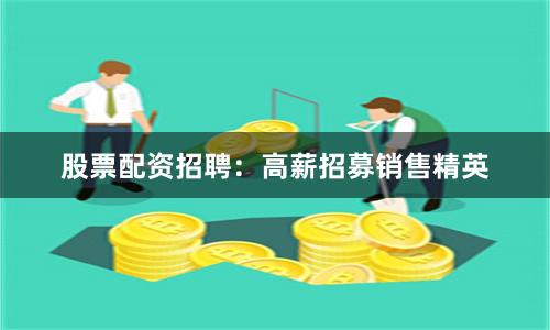 股票配资招聘：高薪招募销售精英