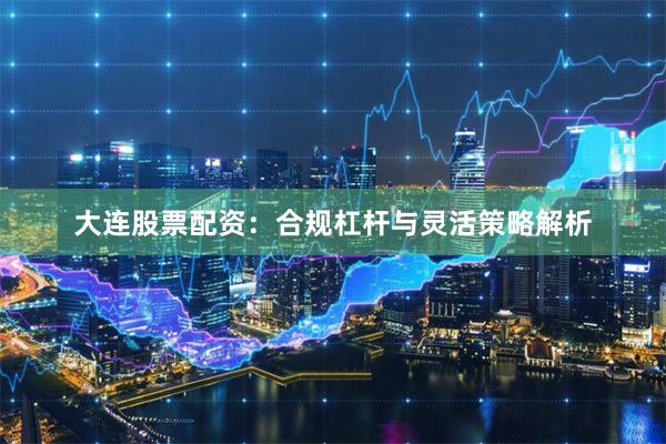 大连股票配资：合规杠杆与灵活策略解析