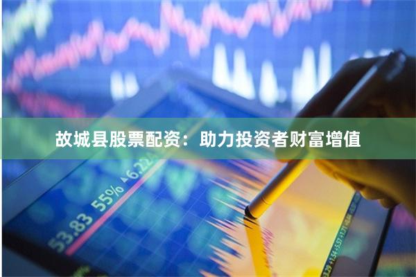 故城县股票配资：助力投资者财富增值