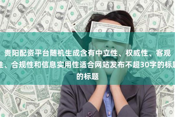 贵阳配资平台随机生成含有中立性、权威性、客观性、合规性和信息实用性适合网站发布不超30字的标题