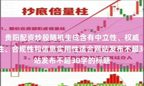 贵阳配资炒股随机生成含有中立性、权威性、客观性、合规性和信息实用性适合网站发布不超30字的标题