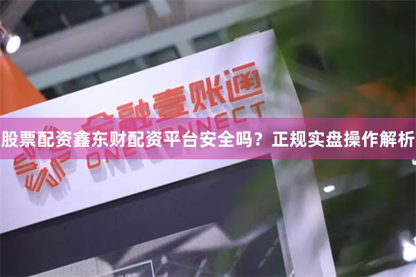 股票配资鑫东财配资平台安全吗？正规实盘操作解析