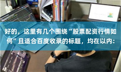 好的，这里有几个围绕“股票配资行情如何”且适合百度收录的标题，均在以内：