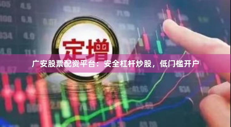 广安股票配资平台：安全杠杆炒股，低门槛开户