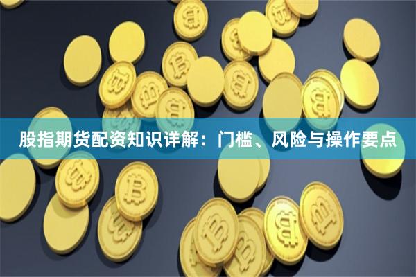 股指期货配资知识详解：门槛、风险与操作要点