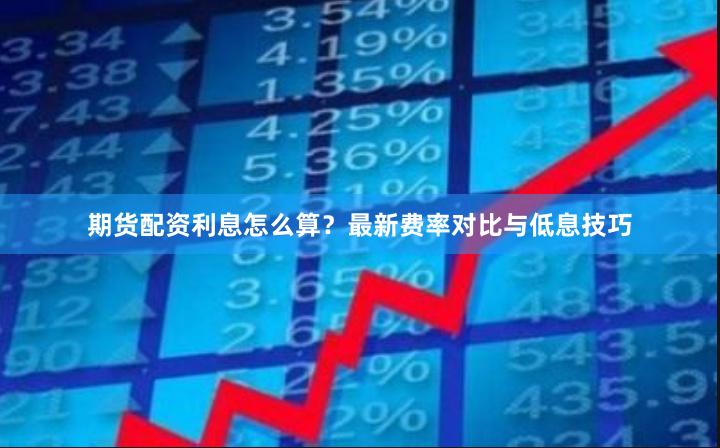 期货配资利息怎么算？最新费率对比与低息技巧