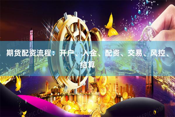 期货配资流程：开户、入金、配资、交易、风控、结算