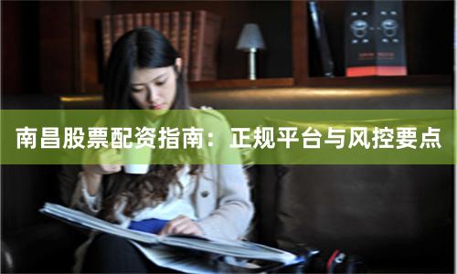 南昌股票配资指南：正规平台与风控要点