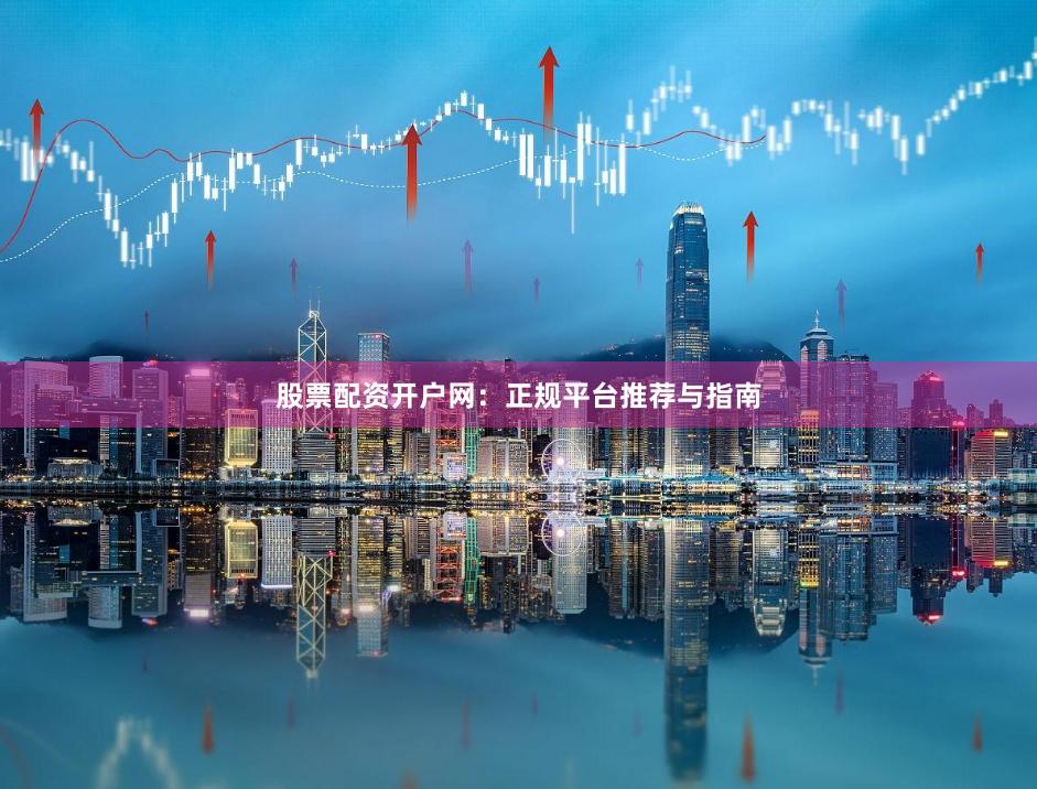 股票配资开户网：正规平台推荐与指南