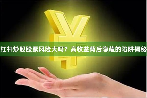 杠杆炒股股票风险大吗？高收益背后隐藏的陷阱揭秘