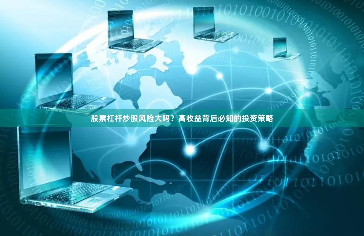 股票杠杆炒股风险大吗？高收益背后必知的投资策略