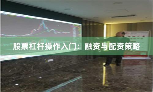 股票杠杆操作入门：融资与配资策略