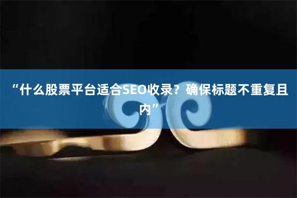 “什么股票平台适合SEO收录？确保标题不重复且内”